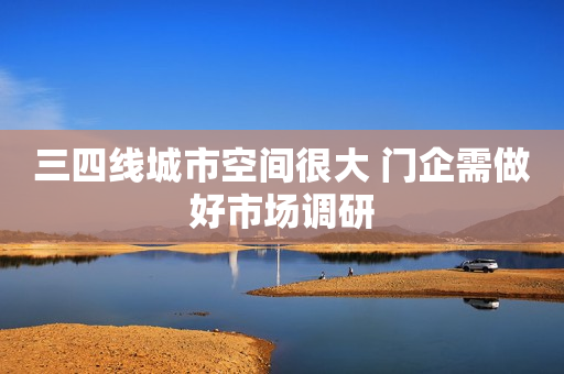 三四线城市空间很大 门企需做好市场调研