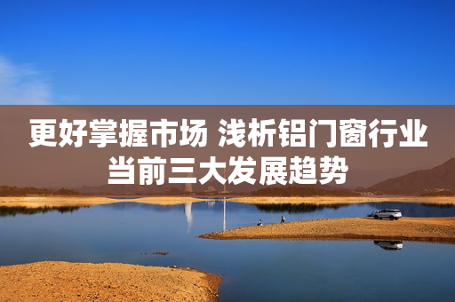 更好掌握市场 浅析铝门窗行业当前三大发展趋势