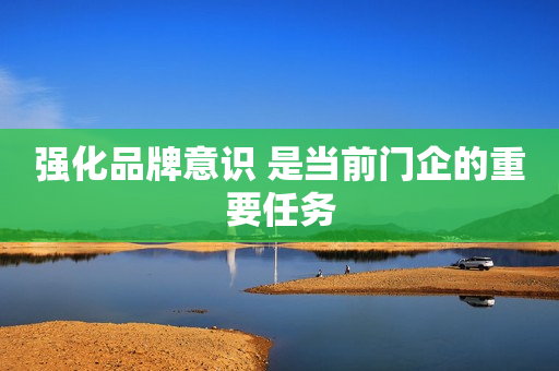 强化品牌意识 是当前门企的重要任务