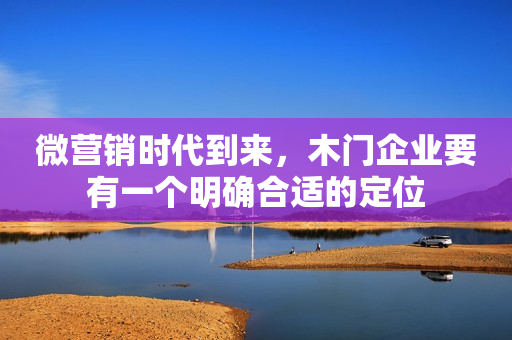 微营销时代到来，木门企业要有一个明确合适的定位