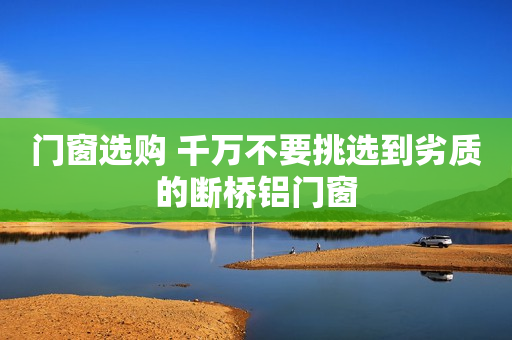 门窗选购 千万不要挑选到劣质的断桥铝门窗