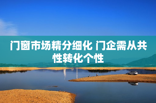 门窗市场精分细化 门企需从共性转化个性