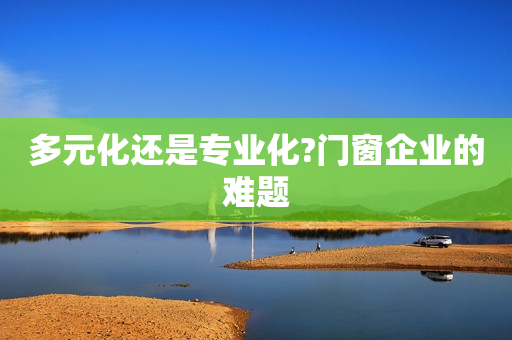 多元化还是专业化?门窗企业的难题