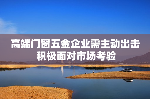 高端门窗五金企业需主动出击 积极面对市场考验