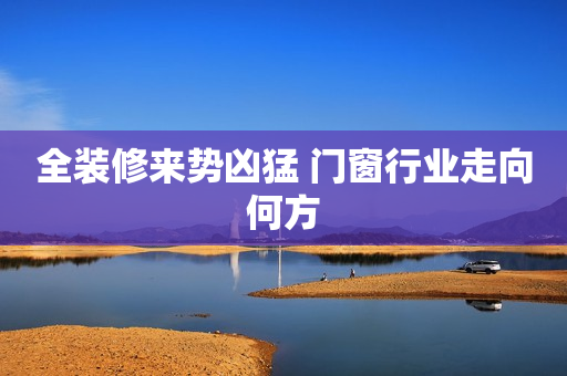 全装修来势凶猛 门窗行业走向何方