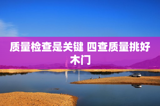 质量检查是关键 四查质量挑好木门