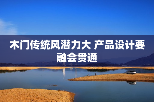 木门传统风潜力大 产品设计要融会贯通