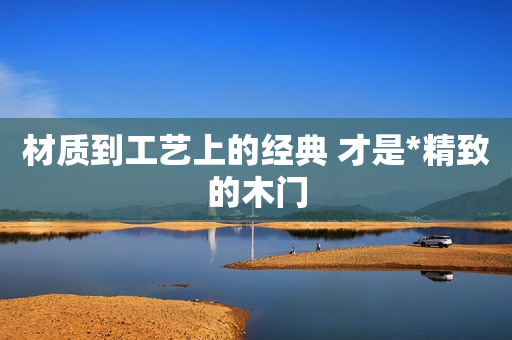 材质到工艺上的经典 才是*精致的木门