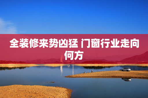 全装修来势凶猛 门窗行业走向何方