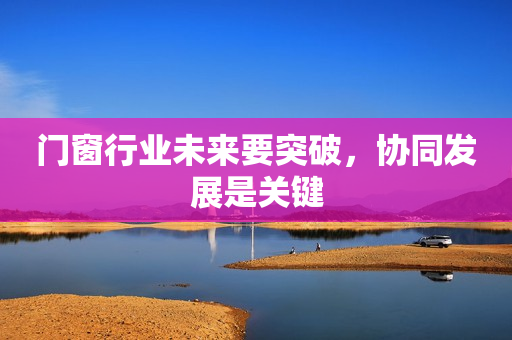门窗行业未来要突破，协同发展是关键