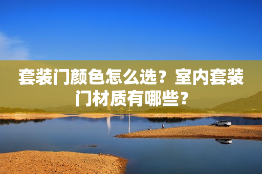 套装门颜色怎么选？室内套装门材质有哪些？