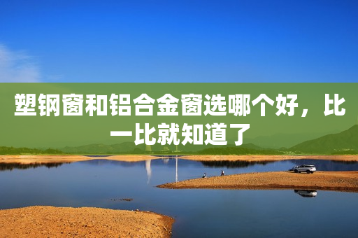 塑钢窗和铝合金窗选哪个好，比一比就知道了