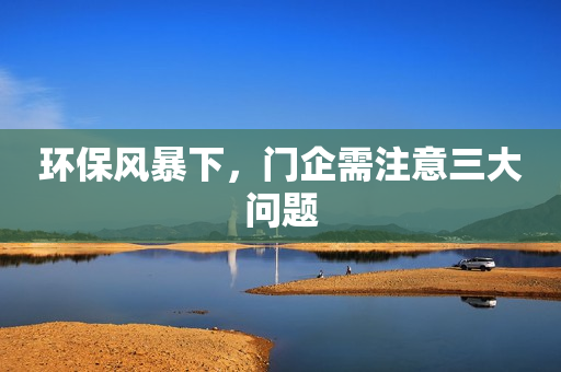 环保风暴下，门企需注意三大问题