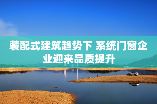 装配式建筑趋势下 系统门窗企业迎来品质提升