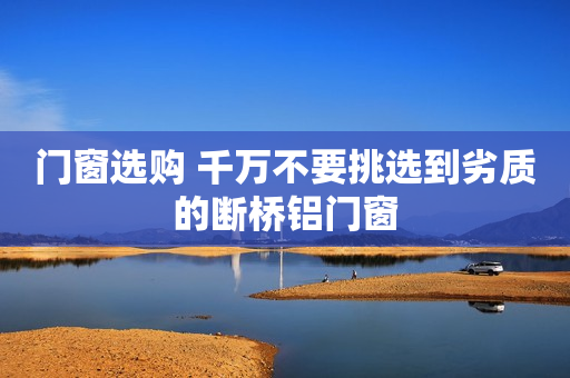 门窗选购 千万不要挑选到劣质的断桥铝门窗
