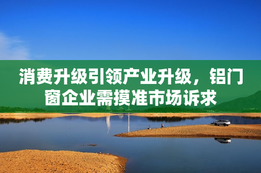 消费升级引领产业升级，铝门窗企业需摸准市场诉求