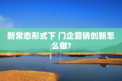 新常态形式下 门企营销创新怎么做?