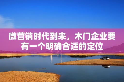 微营销时代到来，木门企业要有一个明确合适的定位