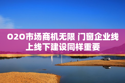 O2O市场商机无限 门窗企业线上线下建设同样重要