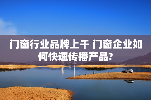 门窗行业品牌上千 门窗企业如何快速传播产品?