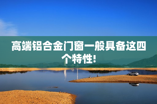 高端铝合金门窗一般具备这四个特性!