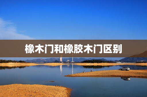 橡木门和橡胶木门区别