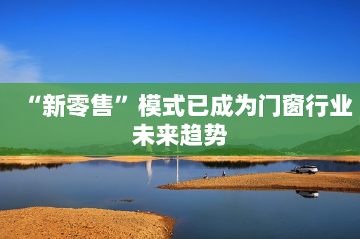 “新零售”模式已成为门窗行业未来趋势