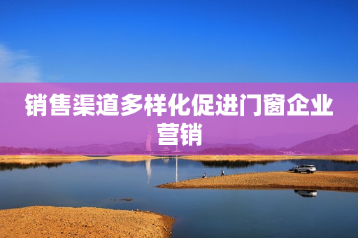 销售渠道多样化促进门窗企业营销