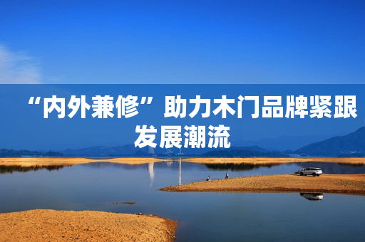 “内外兼修”助力木门品牌紧跟发展潮流