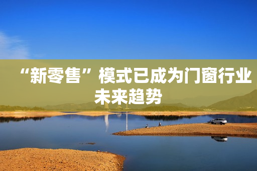 “新零售”模式已成为门窗行业未来趋势