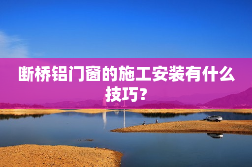 断桥铝门窗的施工安装有什么技巧？