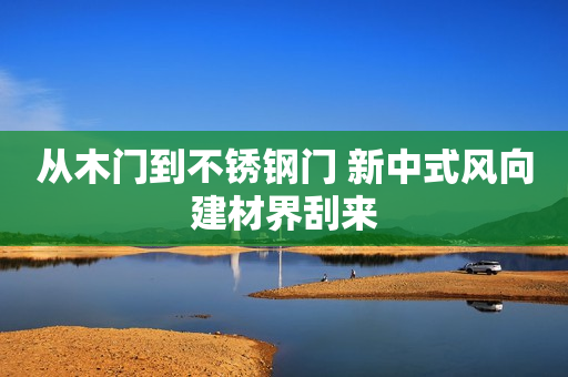从木门到不锈钢门 新中式风向建材界刮来