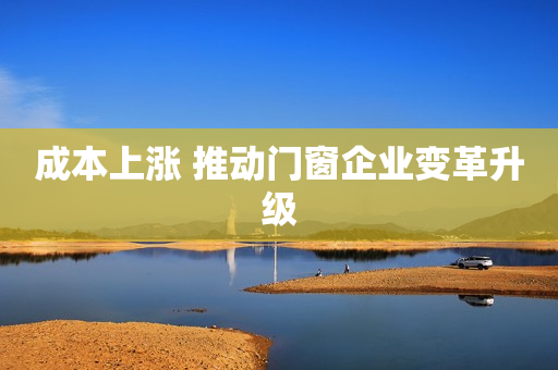 成本上涨 推动门窗企业变革升级