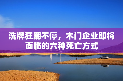 洗牌狂潮不停，木门企业即将面临的六种死亡方式
