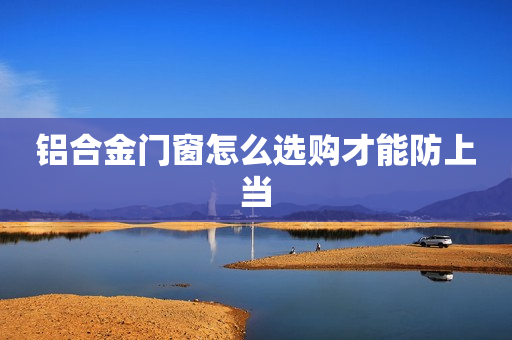 铝合金门窗怎么选购才能防上当