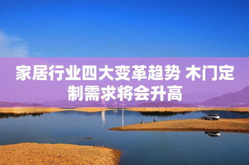 家居行业四大变革趋势 木门定制需求将会升高