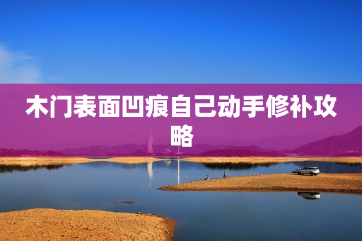 木门表面凹痕自己动手修补攻略