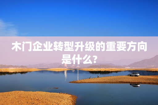 木门企业转型升级的重要方向是什么?