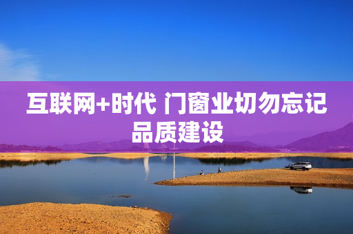 互联网+时代 门窗业切勿忘记品质建设