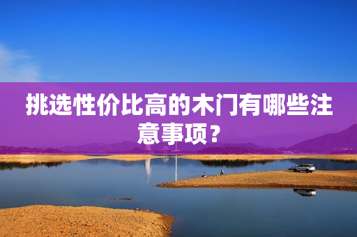 挑选性价比高的木门有哪些注意事项？