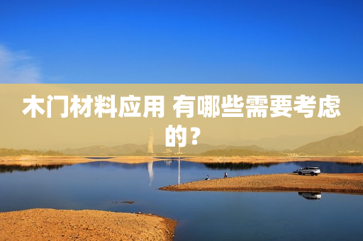 木门材料应用 有哪些需要考虑的？