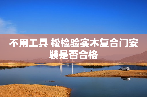 不用工具 松检验实木复合门安装是否合格