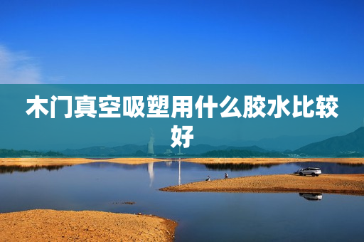 木门真空吸塑用什么胶水比较好
