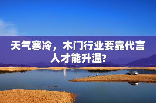 天气寒冷，木门行业要靠代言人才能升温?