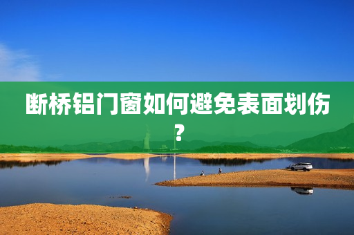 断桥铝门窗如何避免表面划伤？
