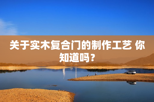 关于实木复合门的制作工艺 你知道吗？