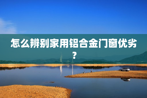 怎么辨别家用铝合金门窗优劣？