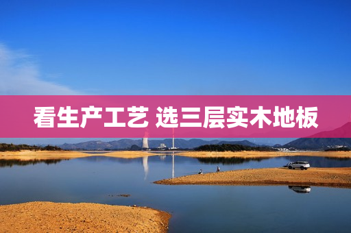 看生产工艺 选三层实木地板