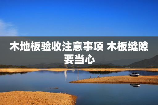 木地板验收注意事项 木板缝隙要当心