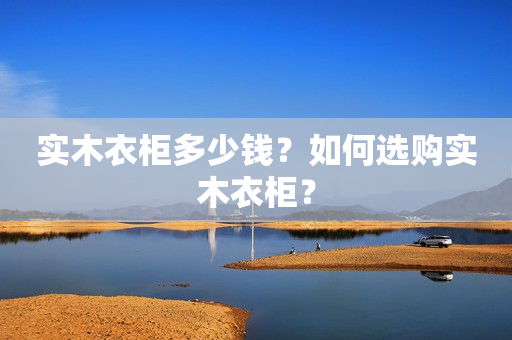 实木衣柜多少钱？如何选购实木衣柜？